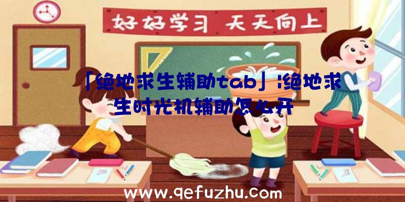 「绝地求生辅助tab」|绝地求生时光机辅助怎么开